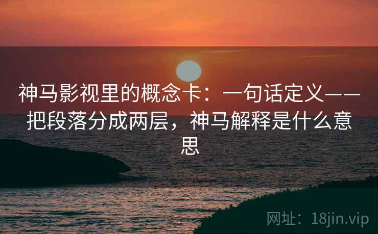 神马影视里的概念卡：一句话定义——把段落分成两层，神马解释是什么意思
