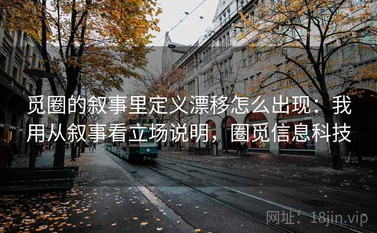 觅圈的叙事里定义漂移怎么出现:我用从叙事看立场说明,圈觅信息科技 觅圈的叙事里定义漂移怎么出现:我用从叙事看立场说明,圈觅信息科技