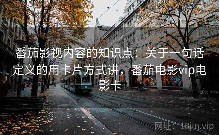 番茄影视内容的知识点：关于一句话定义的用卡片方式讲，番茄电影vip电影卡