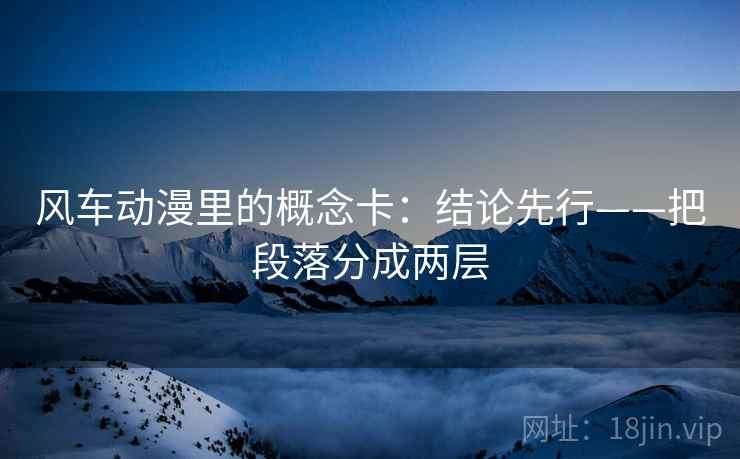 风车动漫里的概念卡：结论先行——把段落分成两层