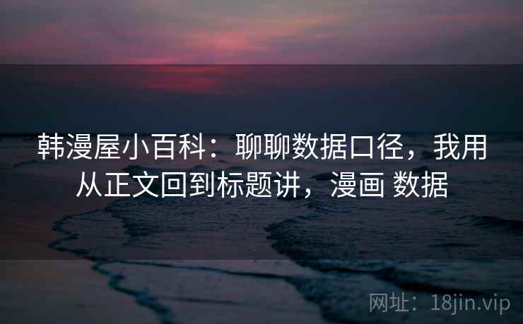 韩漫屋小百科：聊聊数据口径，我用从正文回到标题讲，漫画 数据