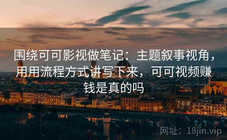 围绕可可影视做笔记:主题叙事视角,用用流程方式讲写下来,可可视频赚钱是真的吗 围绕可可影视做笔记:主题叙事视角,用用流程方式讲写下来,可可视频赚钱是真的吗