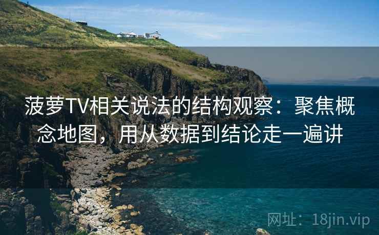 菠萝TV相关说法的结构观察：聚焦概念地图，用从数据到结论走一遍讲