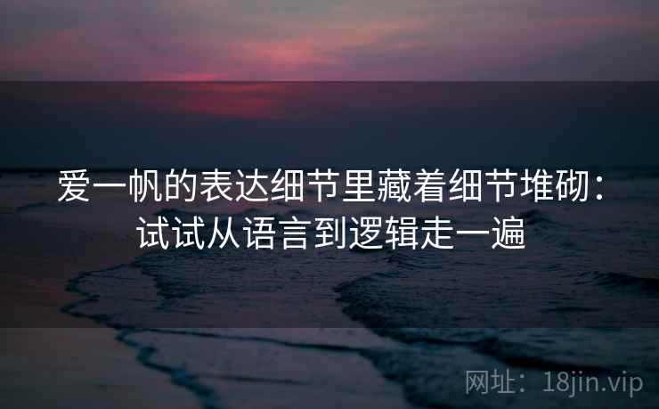 爱一帆的表达细节里藏着细节堆砌：试试从语言到逻辑走一遍
