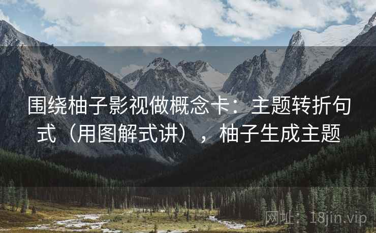 围绕柚子影视做概念卡：主题转折句式（用图解式讲），柚子生成主题