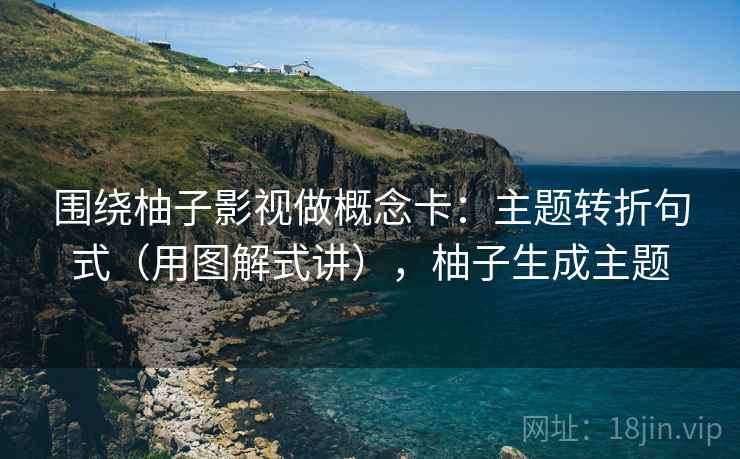 围绕柚子影视做概念卡：主题转折句式（用图解式讲），柚子生成主题