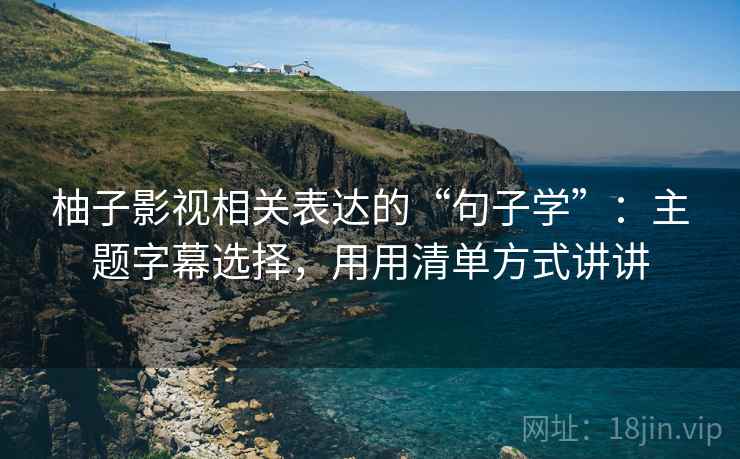 柚子影视相关表达的“句子学”：主题字幕选择，用用清单方式讲讲