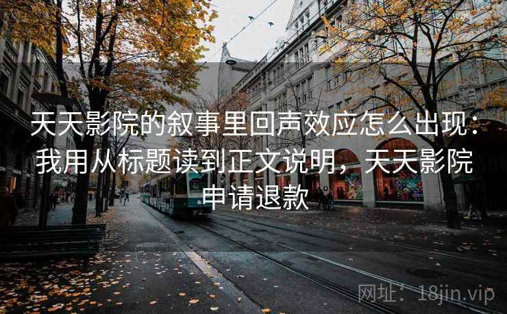 天天影院的叙事里回声效应怎么出现:我用从标题读到正文说明,天天影院申请退款 天天影院的叙事里回声效应怎么出现:我用从标题读到正文说明,天天影院申请退款