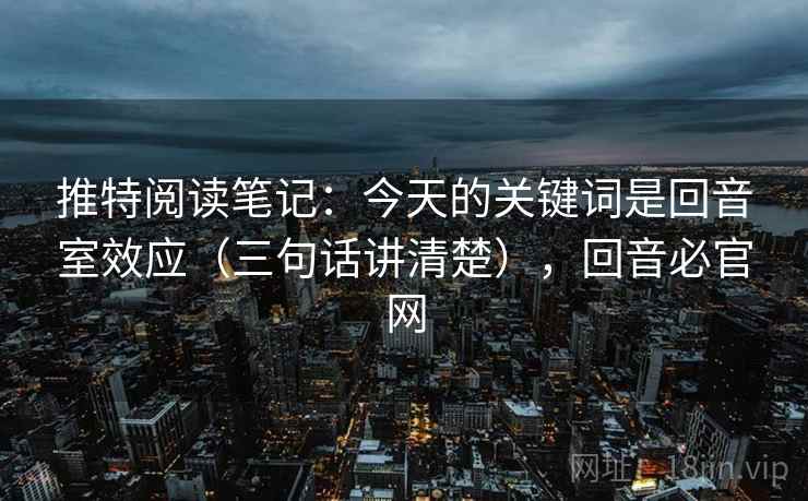 推特阅读笔记:今天的关键词是回音室效应(三句话讲清楚),回音必官网 推特阅读笔记:今天的关键词是回音室效应(三句话讲清楚),回音必官网