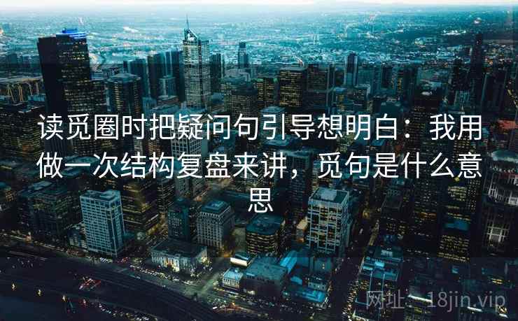 读觅圈时把疑问句引导想明白:我用做一次结构复盘来讲,觅句是什么意思 读觅圈时把疑问句引导想明白:我用做一次结构复盘来讲,觅句是什么意思