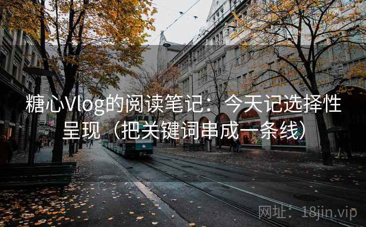 糖心Vlog的阅读笔记:今天记选择性呈现(把关键词串成一条线) 糖心Vlog的阅读笔记:今天记选择性呈现(把关键词串成一条线)