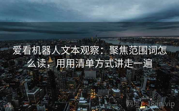 爱看机器人文本观察:聚焦范围词怎么读,用用清单方式讲走一遍 爱看机器人文本观察:聚焦范围词怎么读,用用清单方式讲走一遍