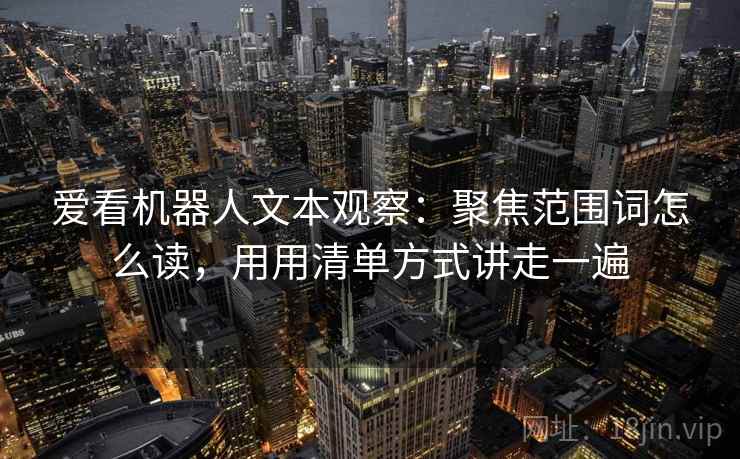 爱看机器人文本观察:聚焦范围词怎么读,用用清单方式讲走一遍 爱看机器人文本观察:聚焦范围词怎么读,用用清单方式讲走一遍