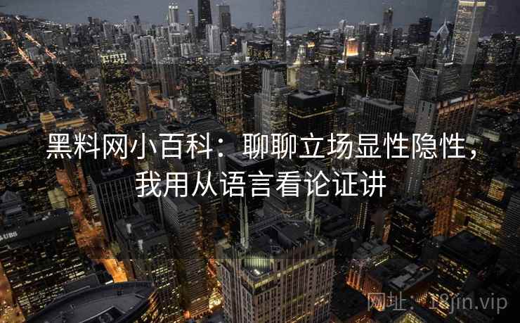 黑料网小百科:聊聊立场显性隐性,我用从语言看论证讲 黑料网小百科:聊聊立场显性隐性,我用从语言看论证讲