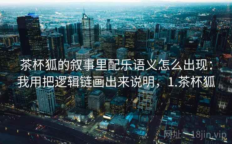 茶杯狐的叙事里配乐语义怎么出现：我用把逻辑链画出来说明，1.茶杯狐