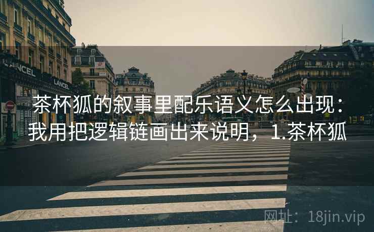茶杯狐的叙事里配乐语义怎么出现：我用把逻辑链画出来说明，1.茶杯狐