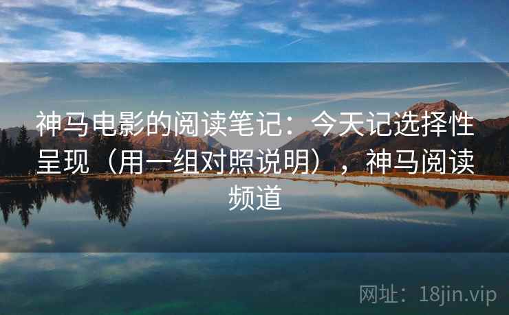 神马电影的阅读笔记：今天记选择性呈现（用一组对照说明），神马阅读频道