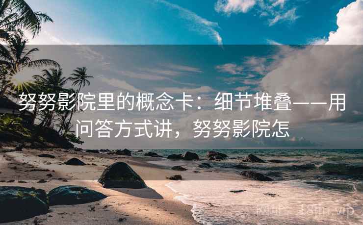 努努影院里的概念卡：细节堆叠——用问答方式讲，努努影院怎