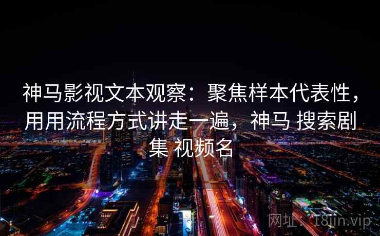 神马影视文本观察:聚焦样本代表性,用用流程方式讲走一遍,神马 搜索剧集 视频名 神马影视文本观察:聚焦样本代表性,用用流程方式讲走一遍,神马 搜索剧集 视频名