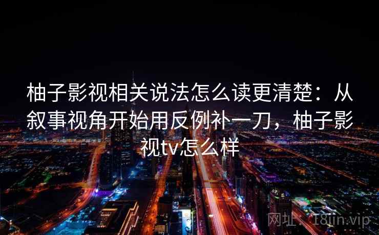 柚子影视相关说法怎么读更清楚:从叙事视角开始用反例补一刀,柚子影视tv怎么样 柚子影视相关说法怎么读更清楚:从叙事视角开始用反例补一刀,柚子影视tv怎么样