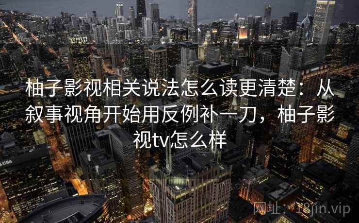 柚子影视相关说法怎么读更清楚:从叙事视角开始用反例补一刀,柚子影视tv怎么样 柚子影视相关说法怎么读更清楚:从叙事视角开始用反例补一刀,柚子影视tv怎么样