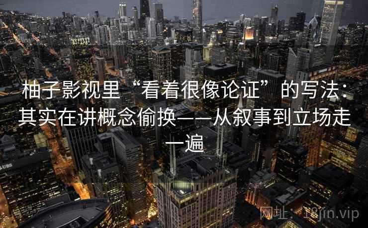 柚子影视里“看着很像论证”的写法：其实在讲概念偷换——从叙事到立场走一遍