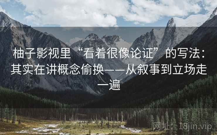 柚子影视里“看着很像论证”的写法：其实在讲概念偷换——从叙事到立场走一遍