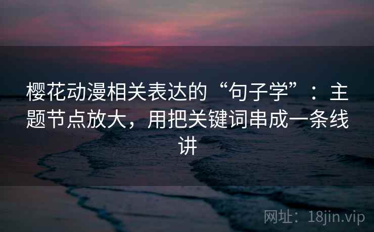 樱花动漫相关表达的“句子学”：主题节点放大，用把关键词串成一条线讲