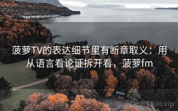 菠萝TV的表达细节里有断章取义:用从语言看论证拆开看,菠萝fm 菠萝TV的表达细节里有断章取义:用从语言看论证拆开看,菠萝fm