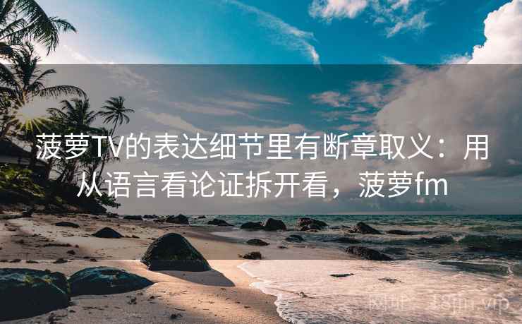 菠萝TV的表达细节里有断章取义:用从语言看论证拆开看,菠萝fm 菠萝TV的表达细节里有断章取义:用从语言看论证拆开看,菠萝fm