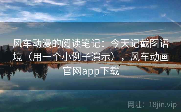 风车动漫的阅读笔记：今天记截图语境（用一个小例子演示），风车动画官网app下载