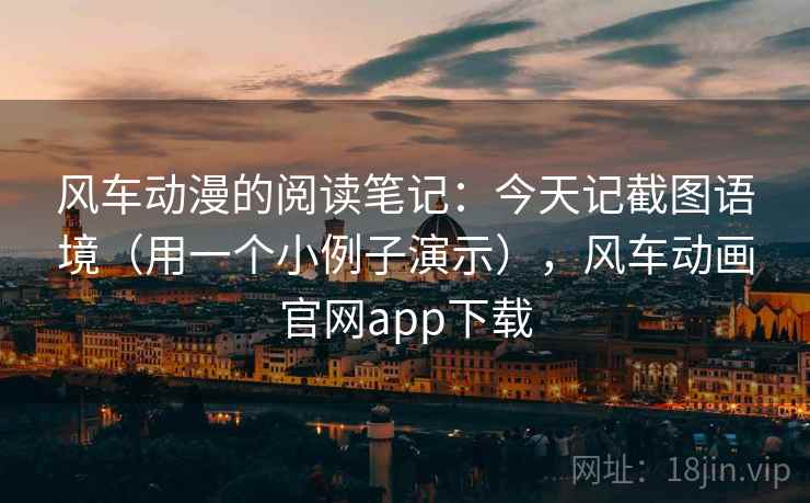 风车动漫的阅读笔记：今天记截图语境（用一个小例子演示），风车动画官网app下载
