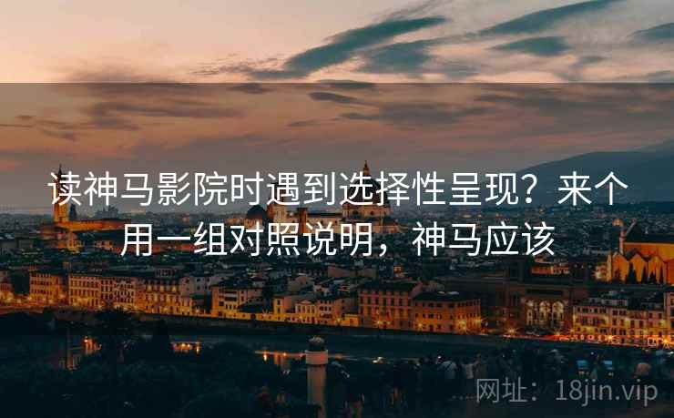 读神马影院时遇到选择性呈现？来个用一组对照说明，神马应该