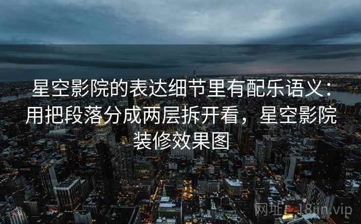 星空影院的表达细节里有配乐语义:用把段落分成两层拆开看,星空影院装修效果图 星空影院的表达细节里有配乐语义:用把段落分成两层拆开看,星空影院装修效果图