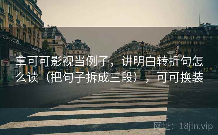 拿可可影视当例子,讲明白转折句怎么读(把句子拆成三段),可可换装 拿可可影视当例子,讲明白转折句怎么读(把句子拆成三段),可可换装