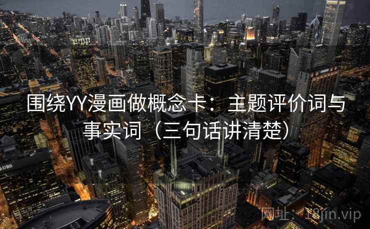 围绕YY漫画做概念卡：主题评价词与事实词（三句话讲清楚）