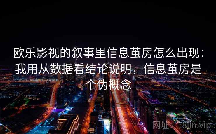 欧乐影视的叙事里信息茧房怎么出现:我用从数据看结论说明,信息茧房是个伪概念 欧乐影视的叙事里信息茧房怎么出现:我用从数据看结论说明,信息茧房是个伪概念