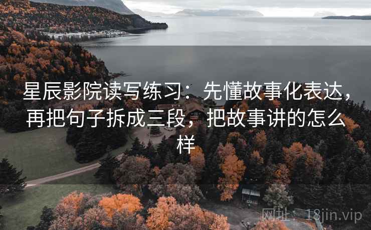 星辰影院读写练习：先懂故事化表达，再把句子拆成三段，把故事讲的怎么样