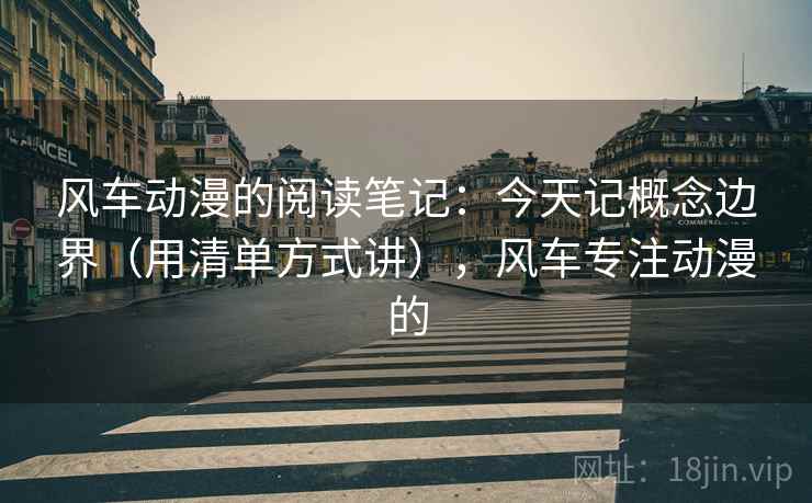 风车动漫的阅读笔记:今天记概念边界(用清单方式讲),风车专注动漫的 风车动漫的阅读笔记:今天记概念边界(用清单方式讲),风车专注动漫的