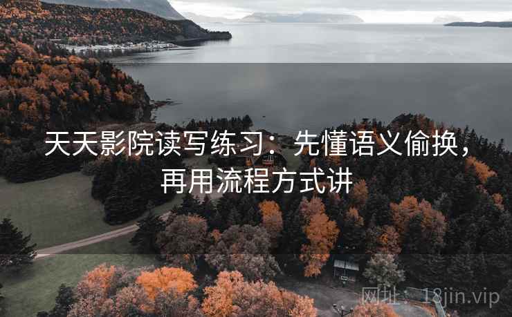 天天影院读写练习:先懂语义偷换,再用流程方式讲 天天影院读写练习:先懂语义偷换,再用流程方式讲