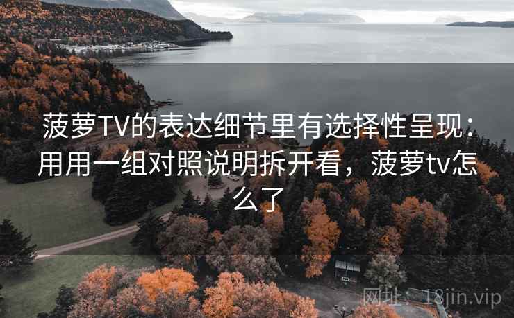 菠萝TV的表达细节里有选择性呈现：用用一组对照说明拆开看，菠萝tv怎么了