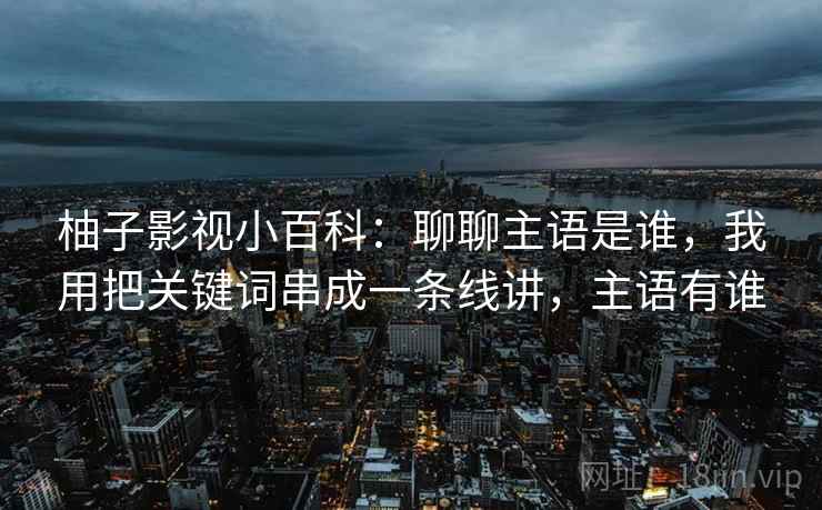 柚子影视小百科:聊聊主语是谁,我用把关键词串成一条线讲,主语有谁 柚子影视小百科:聊聊主语是谁,我用把关键词串成一条线讲,主语有谁