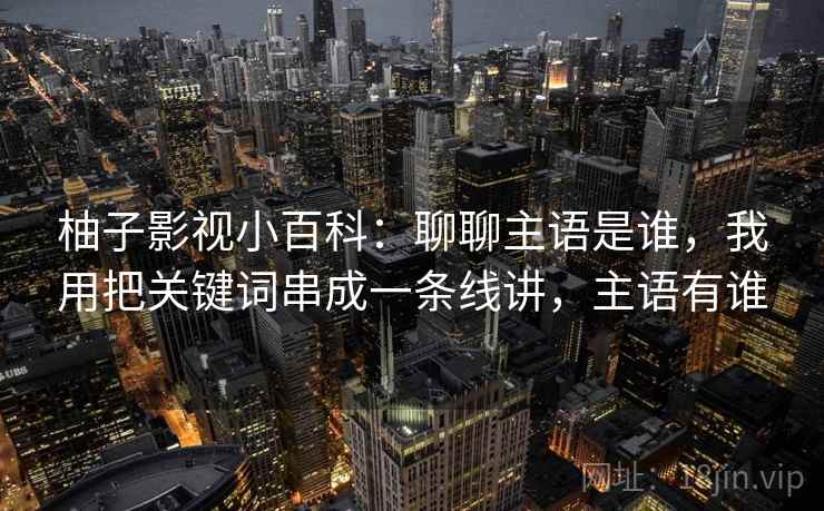 柚子影视小百科:聊聊主语是谁,我用把关键词串成一条线讲,主语有谁 柚子影视小百科:聊聊主语是谁,我用把关键词串成一条线讲,主语有谁