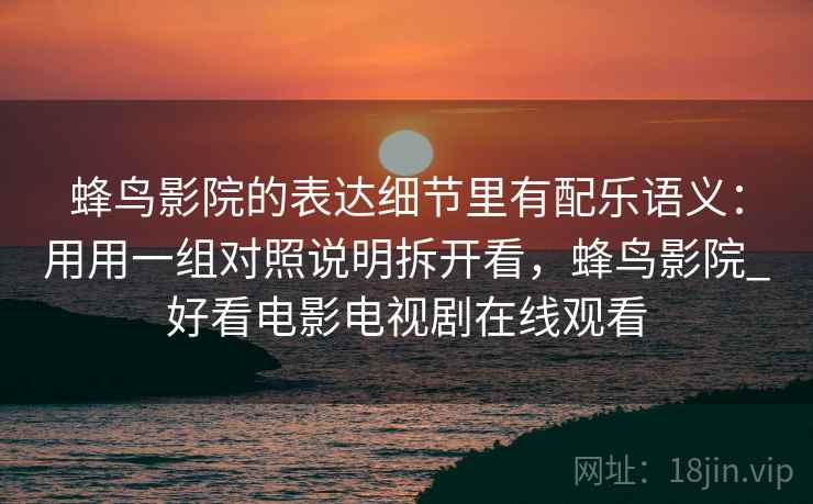 蜂鸟影院的表达细节里有配乐语义:用用一组对照说明拆开看,蜂鸟影院_好看电影电视剧在线观看 蜂鸟影院的表达细节里有配乐语义:用用一组对照说明拆开看,蜂鸟影院_好看电影电视剧在线观看