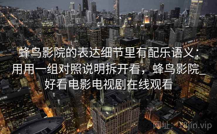 蜂鸟影院的表达细节里有配乐语义:用用一组对照说明拆开看,蜂鸟影院_好看电影电视剧在线观看 蜂鸟影院的表达细节里有配乐语义:用用一组对照说明拆开看,蜂鸟影院_好看电影电视剧在线观看