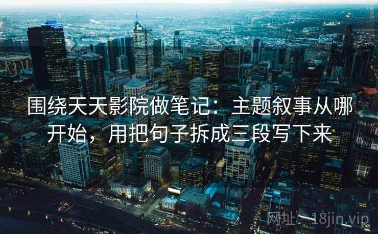 围绕天天影院做笔记：主题叙事从哪开始，用把句子拆成三段写下来