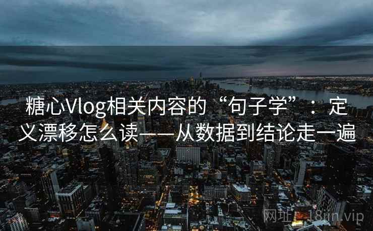 糖心Vlog相关内容的“句子学”：定义漂移怎么读——从数据到结论走一遍