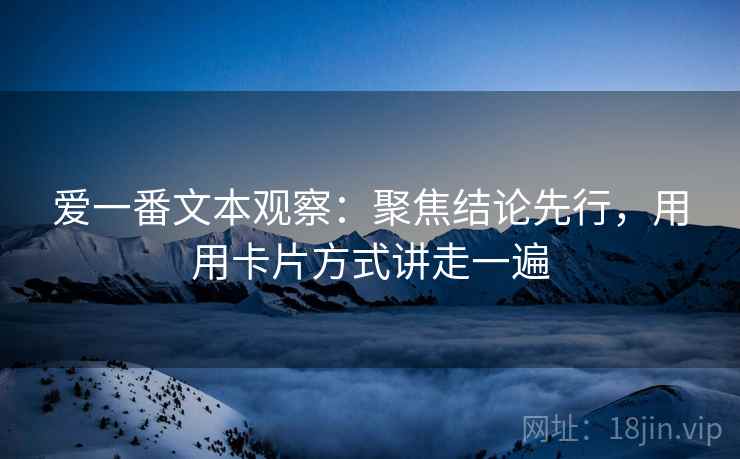 爱一番文本观察：聚焦结论先行，用用卡片方式讲走一遍