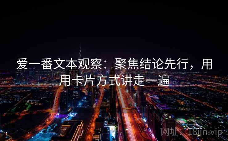 爱一番文本观察：聚焦结论先行，用用卡片方式讲走一遍