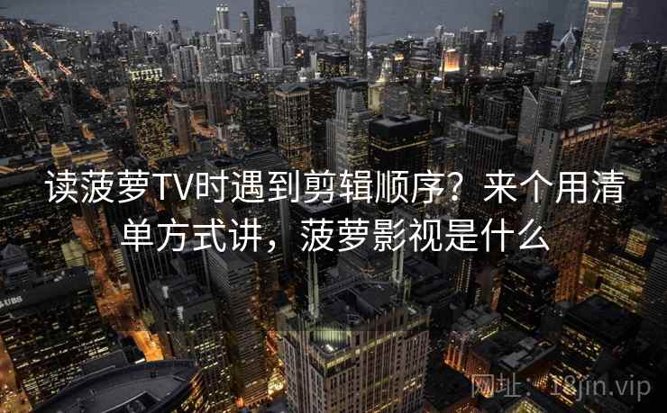 读菠萝TV时遇到剪辑顺序？来个用清单方式讲，菠萝影视是什么